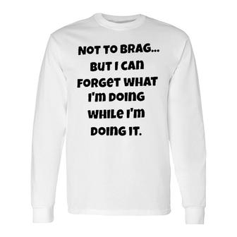 Meaning Not To Brag But I Can Forget What Im Doing While Im Doing It Long Sleeve T-Shirt - Seseable