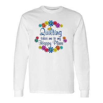 Quilting Takes Me To My Happy Place 2022 Long Sleeve T-Shirt T-Shirt | Mazezy
