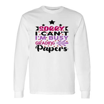 Sorry I Cant Im Busy Grading Papers Teacher Long Sleeve T-Shirt - Seseable