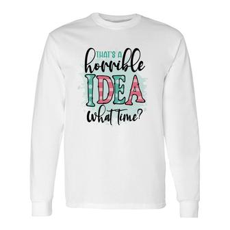 Thats A Horrible Idea What Time Sarcastic Quote Long Sleeve T-Shirt - Seseable