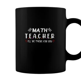 Funny Beautiful Cool Design Math Teacher Ill Be There For You Coffee Mug - Seseable