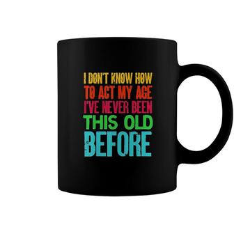 Funny I Dont Know How To Act My Age Ive Never Been This Old Before Coffee Mug - Seseable