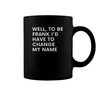 Funny Well To Be Frank Id Have To Change My Name Gift Men Coffee Mug | Mazezy