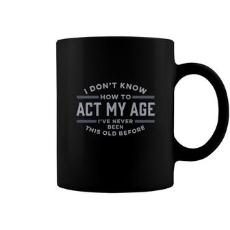 I Dont Know How To Act My Age Ive Never Been This Old Before Coffee Mug - Seseable