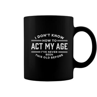I Dont Know How To Act My Age Ive Never Been This Old Before Graphic 2022 Coffee Mug - Seseable