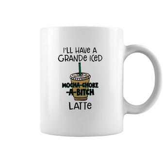 Coffee Lover Ill Have A Grande Iced Mocha Choke A Bitch Latte Coffee Mug | Mazezy