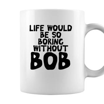 Life Would Be So Boring Without Bob Funny Mens Name Meme Coffee Mug - Seseable