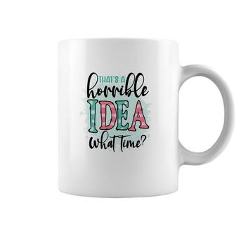 Thats A Horrible Idea What Time Sarcastic Funny Quote Coffee Mug - Seseable