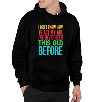 Funny I Dont Know How To Act My Age Ive Never Been This Old Before Hoodie - Seseable