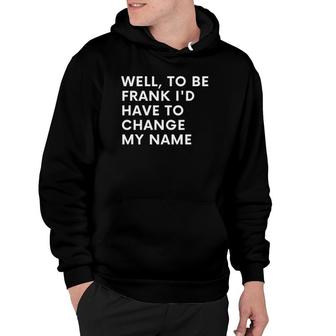 Funny Well To Be Frank Id Have To Change My Name Gift Men Hoodie | Mazezy