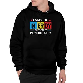 I May Be Nerdy But Only Periodically Science Chemistry Nerd Hoodie | Mazezy