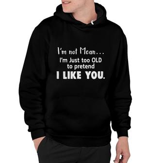 Im Not Mean Im Just Too Old Too Pretend I Like You Sarcatic Funny Quote Hoodie - Seseable