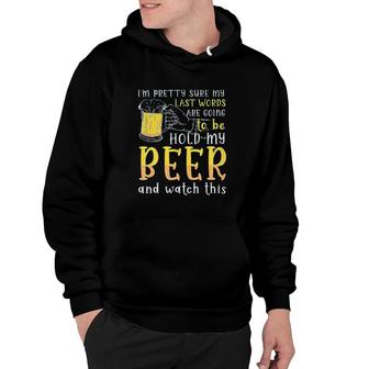 Im Pretty Sure My Last Word Will Be Hold My Beer And Watch This Design 2022 Gift Hoodie - Seseable