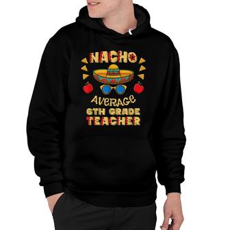 Nacho Average 6Th Grade Teacher Cinco De Mayo Hoodie - Seseable