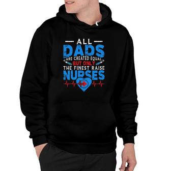 Proud Dad Of A Nurse All Dads Are Created Equal But Only The Finest Raise Nurses Hoodie - Seseable