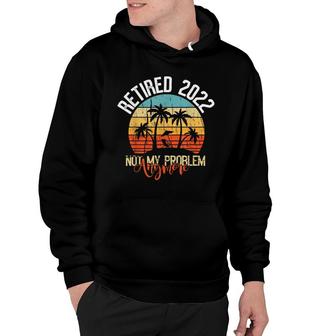 Retired 2022 Not My Problem Anymore Funny Retired 2022 Hoodie | Seseable UK