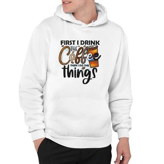 First I Drink The Coffee Then I Do The Things Coffee Classic Hoodie | Mazezy
