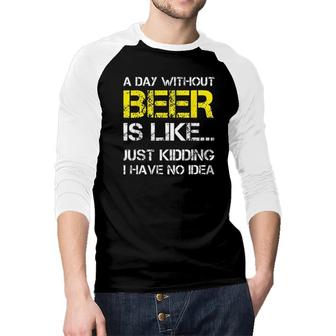 A Day Without Beer Is Like Just Kidding I Have No Idea New Trend 2022 Raglan Baseball Shirt - Seseable