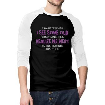 I Hate It When I See Some Old Person And Then Realize We Went To High School Together Funny Raglan Baseball Shirt - Seseable