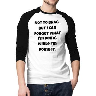 Meaning Not To Brag But I Can Forget What Im Doing While Im Doing It Raglan Baseball Shirt - Seseable