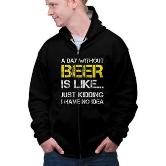 A Day Without Beer Is Like Just Kidding I Have No Idea Gorgeous 2022 Gift Zip Up Hoodie - Seseable