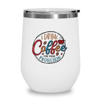 I Drink Coffee For Your Protection Coffee Classic Wine Tumbler | Mazezy