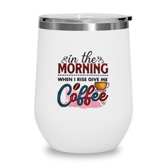 In The Morning When I Rise Give Me Coffee Coffee Classic Wine Tumbler | Mazezy