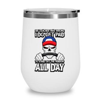 Trucker My Teacher Was Wrong I Do Get Paid Stare Out Window Wine Tumbler | Mazezy