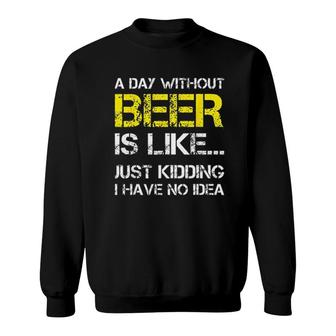 A Day Without Beer Is Like Just Kidding I Have No Idea Gorgeous 2022 Gift Sweatshirt - Seseable