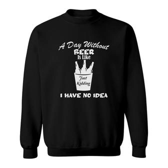 A Day Without Beer Is Like Just Kidding I Have No Idea White Beer Design For Beer Lover Sweatshirt - Seseable