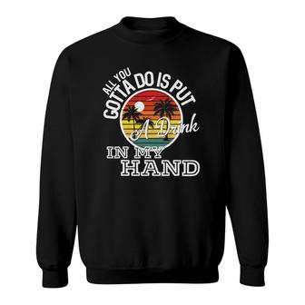 All You Gotta Do Is Put A Drink In My Hand - Drinking Sweatshirt | Mazezy