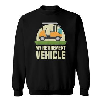 Funny Golf Lover My Retirement Vehicle Golf Cart Golfer Gift Sweatshirt - Seseable