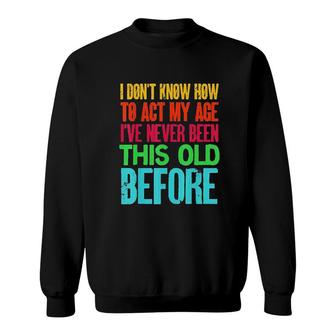 Funny I Dont Know How To Act My Age Ive Never Been This Old Before Sweatshirt - Seseable