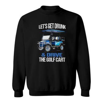 Funny Lets Get Drunk & Drive The Golf Cart Gift Golf Sweatshirt - Seseable