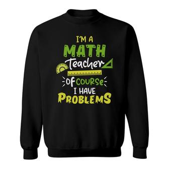 Green Yellow Design Im A Math Teacher I Have Problems Sweatshirt - Seseable