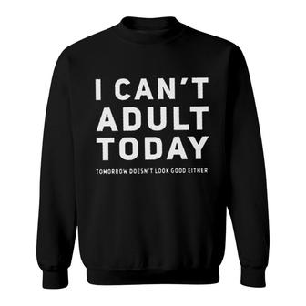 I Cant Adult Today Tomorrow Doesnt Look Good Either Attractive Gift 2022 Sweatshirt - Thegiftio