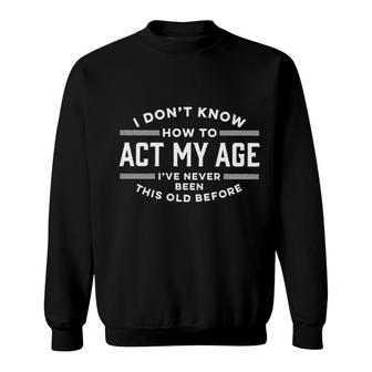 I Dont Know How To Act My Age Ive Never Been This Old Before Graphic 2022 Sweatshirt - Seseable