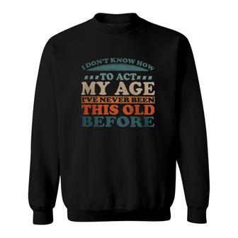 I Dont Know How To Act My Age Ive Never Been This Old Retro Vintage Classic Sweatshirt | Mazezy