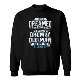 I Never Dreamed That One Day Id Become A Grumpy Old Man But Here I Am Killing It Funny Sweatshirt - Seseable