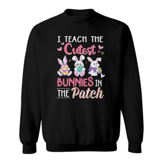 I Teach The Cutest Bunnies In The Patch Easter Teacher Gifts Sweatshirt | Mazezy