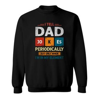 I Tell Dad Jokes Periodically Funny I Am In My Element Gift For Dad Sweatshirt - Seseable