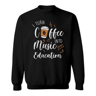 I Turn Coffee Into Music Education Teacher Sweatshirt - Seseable