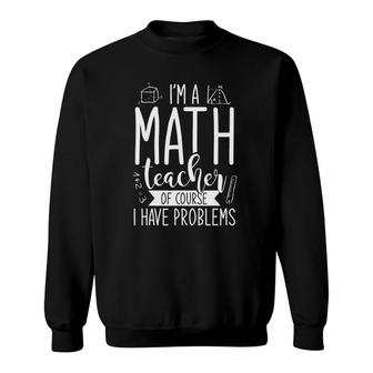 Im A Math Teacher Of Course I Have Problems Funny Math Sweatshirt | Mazezy
