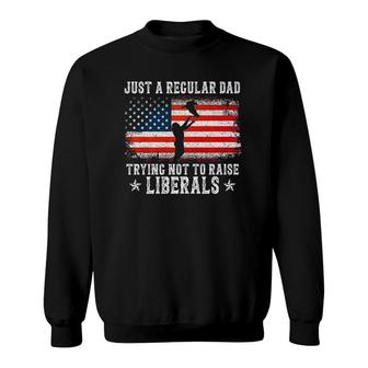 Just A Regular Dad Trying Not To Raise Liberals Funny Dad Sweatshirt - Seseable