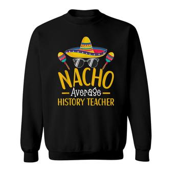 Nacho Average History Teacher Humor Hilarious Saying Sweatshirt - Seseable