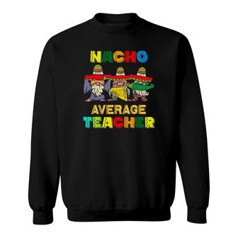 Nacho Average Teacher Happy Cinco De Mayo Mexican Fiesta Sweatshirt - Seseable