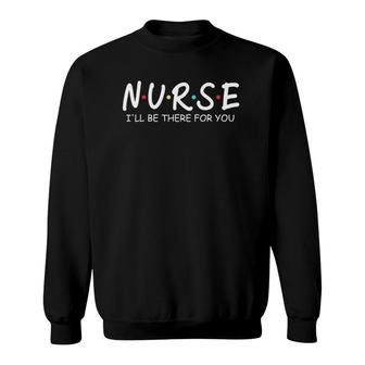 Nurse Ill Be There For You Nursing School Funny Nursing Sweatshirt | Mazezy