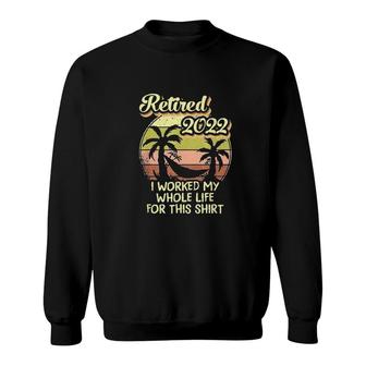 Retired 2022 I Worked My Whole Life For This Shirt Sweatshirt - Seseable
