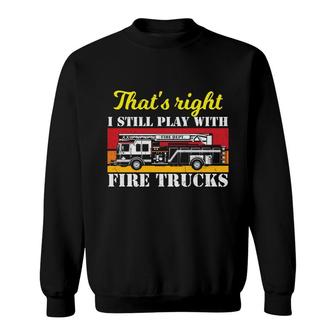 Thats Right I Still Play With Fire Trucks Firefighter Job Sweatshirt - Seseable