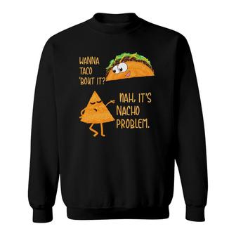 Wanna Taco Bout It Nah Its Nacho Problem Foodie Gift Sweatshirt | Mazezy